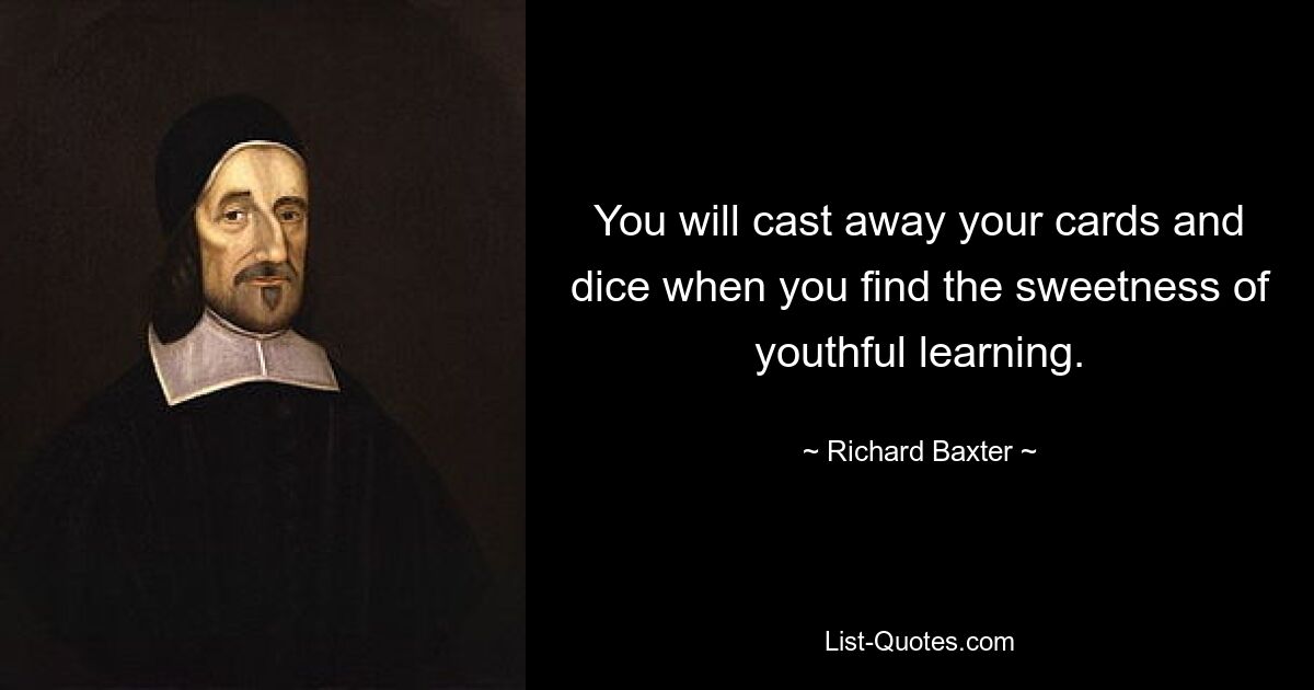 You will cast away your cards and dice when you find the sweetness of youthful learning. — © Richard Baxter