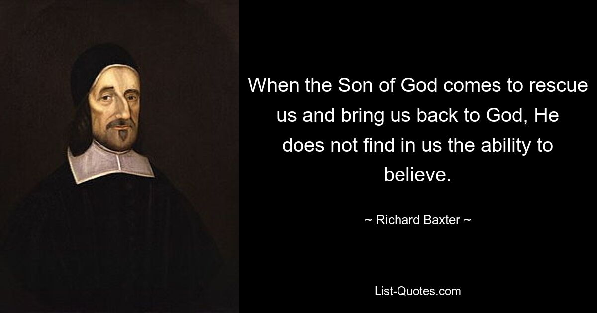 When the Son of God comes to rescue us and bring us back to God, He does not find in us the ability to believe. — © Richard Baxter