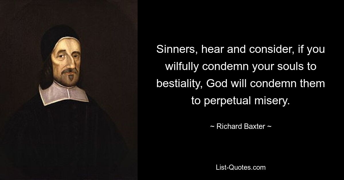 Sinners, hear and consider, if you wilfully condemn your souls to bestiality, God will condemn them to perpetual misery. — © Richard Baxter