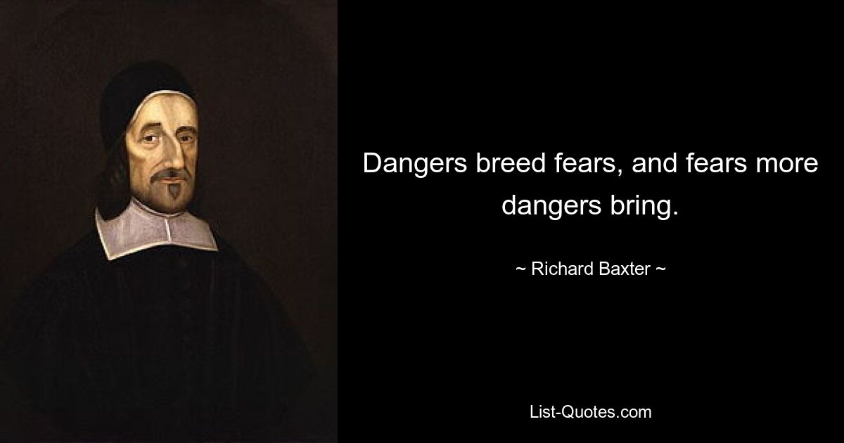 Dangers breed fears, and fears more dangers bring. — © Richard Baxter