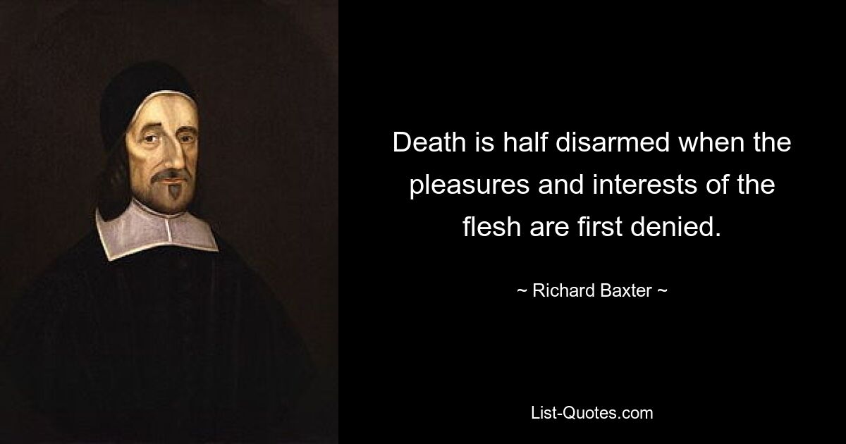 Death is half disarmed when the pleasures and interests of the flesh are first denied. — © Richard Baxter