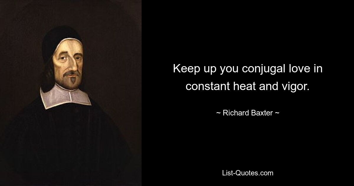 Keep up you conjugal love in constant heat and vigor. — © Richard Baxter