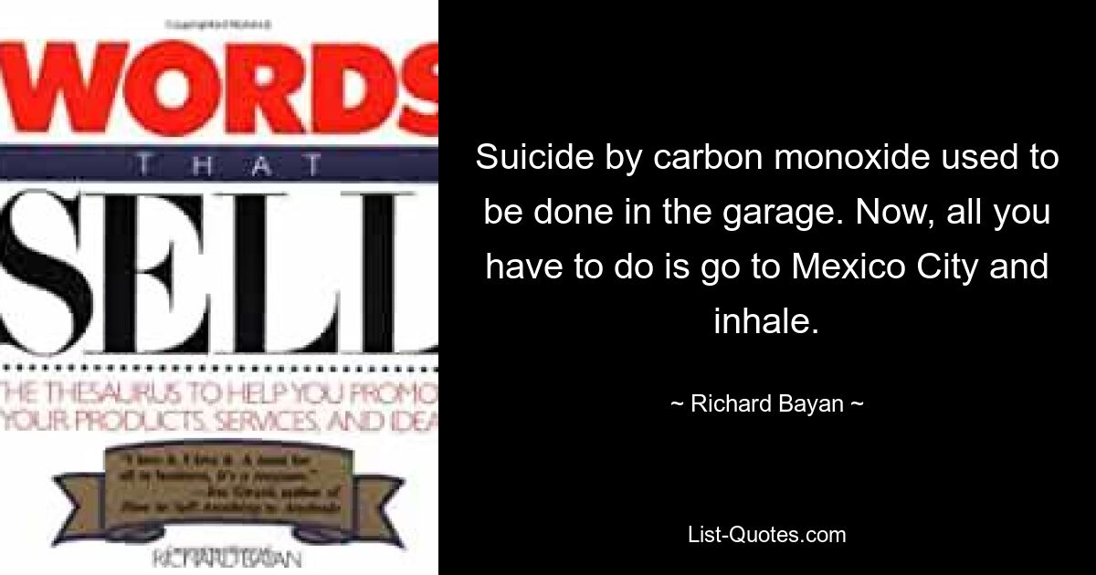 Suicide by carbon monoxide used to be done in the garage. Now, all you have to do is go to Mexico City and inhale. — © Richard Bayan