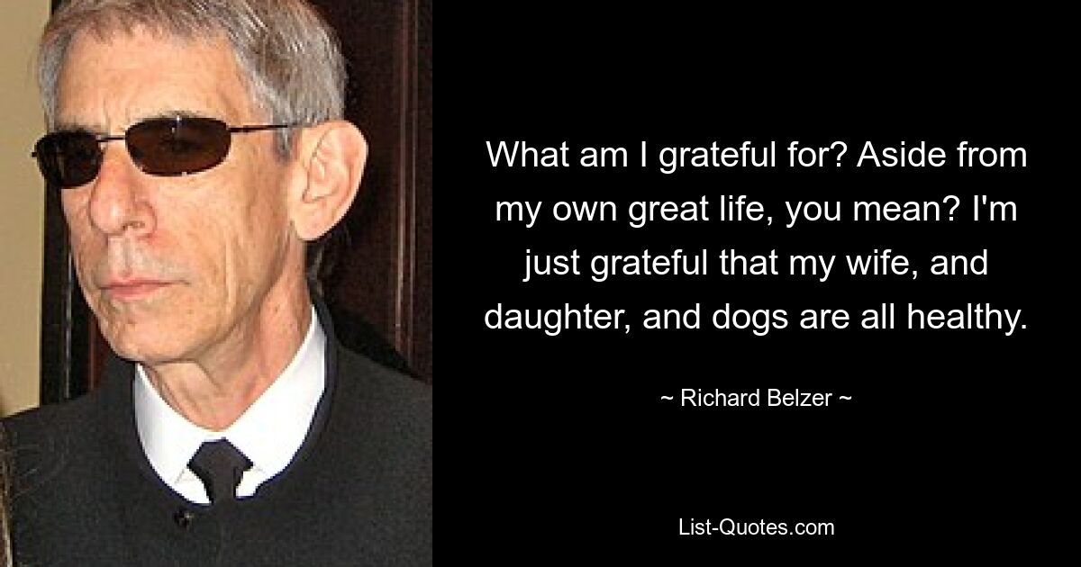 What am I grateful for? Aside from my own great life, you mean? I'm just grateful that my wife, and daughter, and dogs are all healthy. — © Richard Belzer