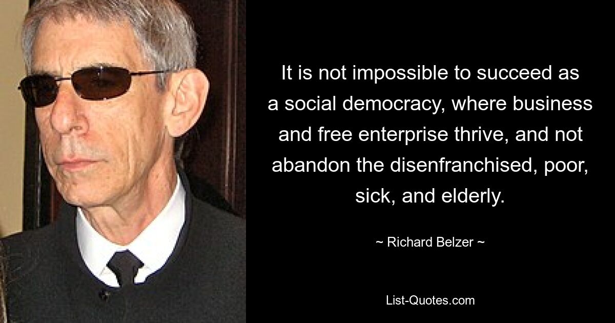 It is not impossible to succeed as a social democracy, where business and free enterprise thrive, and not abandon the disenfranchised, poor, sick, and elderly. — © Richard Belzer