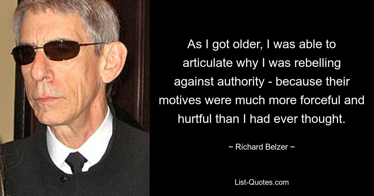 Als ich älter wurde, konnte ich artikulieren, warum ich gegen Autoritäten rebellierte – weil ihre Motive viel eindringlicher und verletzender waren, als ich jemals gedacht hatte. — © Richard Belzer