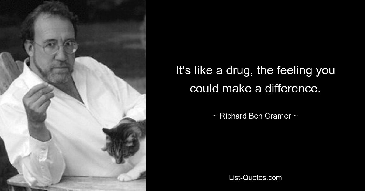 It's like a drug, the feeling you could make a difference. — © Richard Ben Cramer