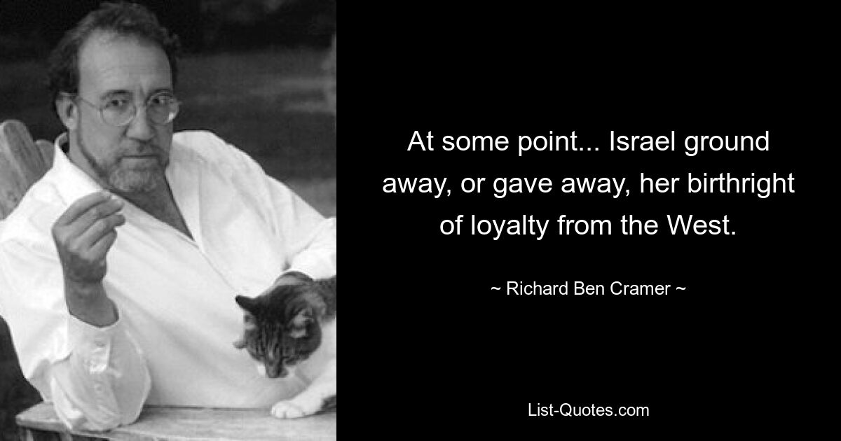 At some point... Israel ground away, or gave away, her birthright of loyalty from the West. — © Richard Ben Cramer