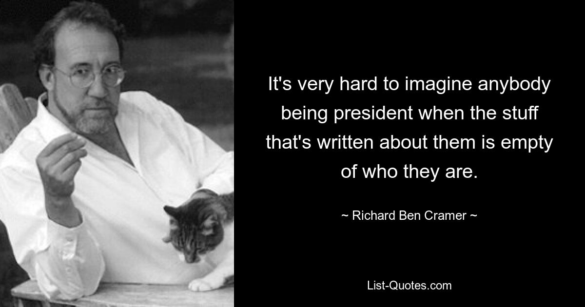 It's very hard to imagine anybody being president when the stuff that's written about them is empty of who they are. — © Richard Ben Cramer