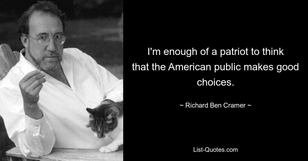 I'm enough of a patriot to think that the American public makes good choices. — © Richard Ben Cramer