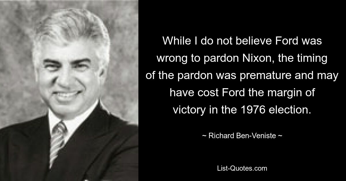 Хотя я не считаю, что Форд был не прав, помиловав Никсона, время помилования было выбрано преждевременно и, возможно, стоило Форду победы на выборах 1976 года. — © Ричард Бен-Венисте