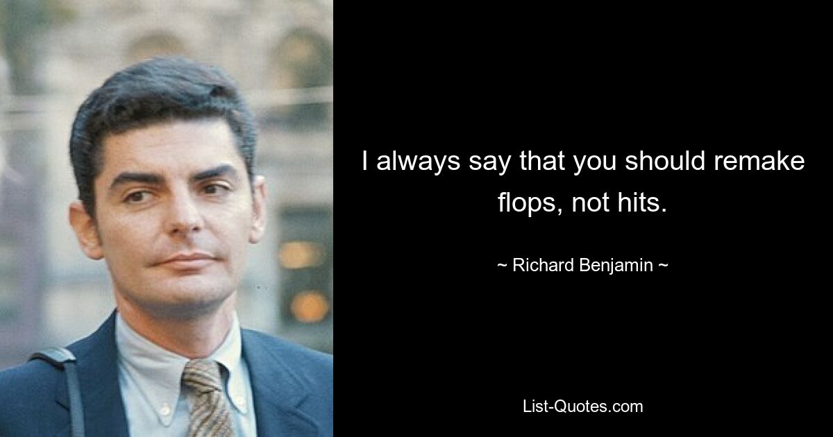 I always say that you should remake flops, not hits. — © Richard Benjamin