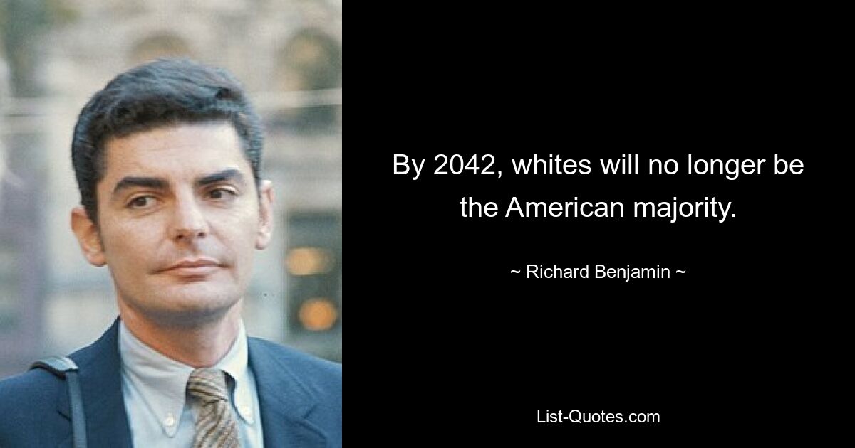 By 2042, whites will no longer be the American majority. — © Richard Benjamin