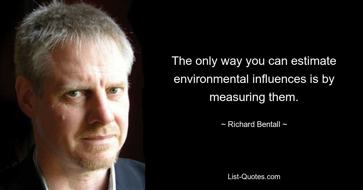 The only way you can estimate environmental influences is by measuring them. — © Richard Bentall