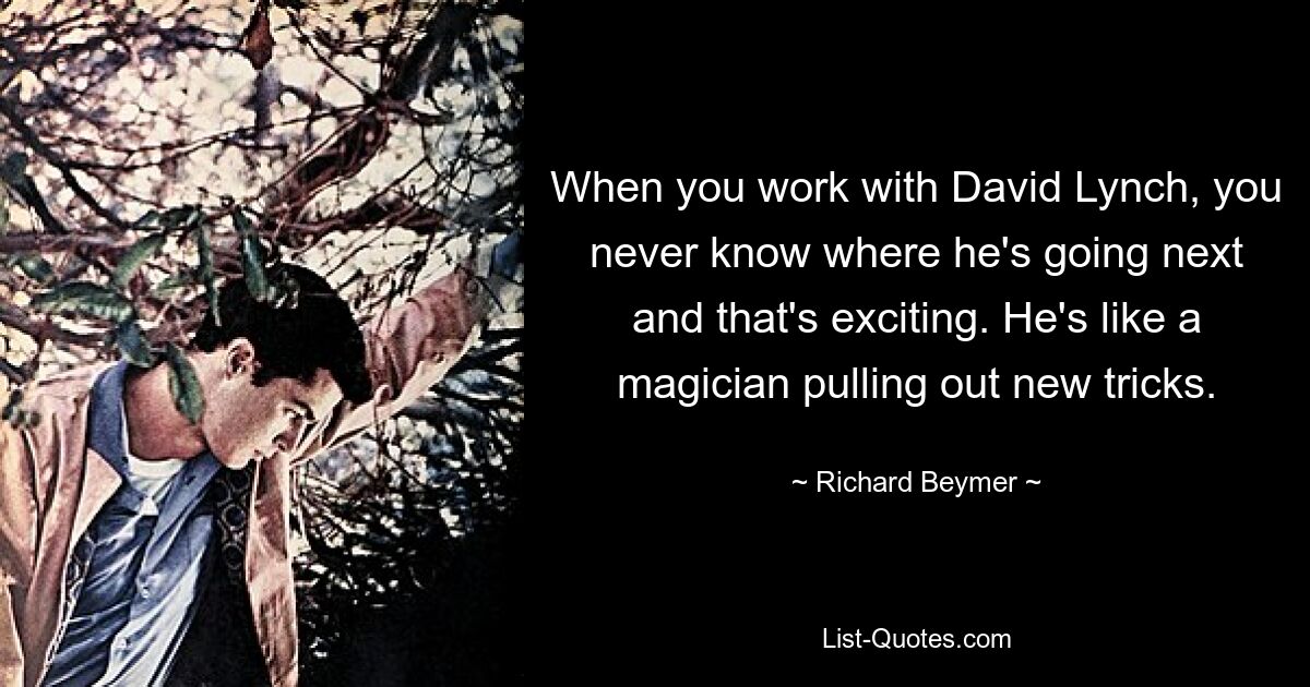 When you work with David Lynch, you never know where he's going next and that's exciting. He's like a magician pulling out new tricks. — © Richard Beymer