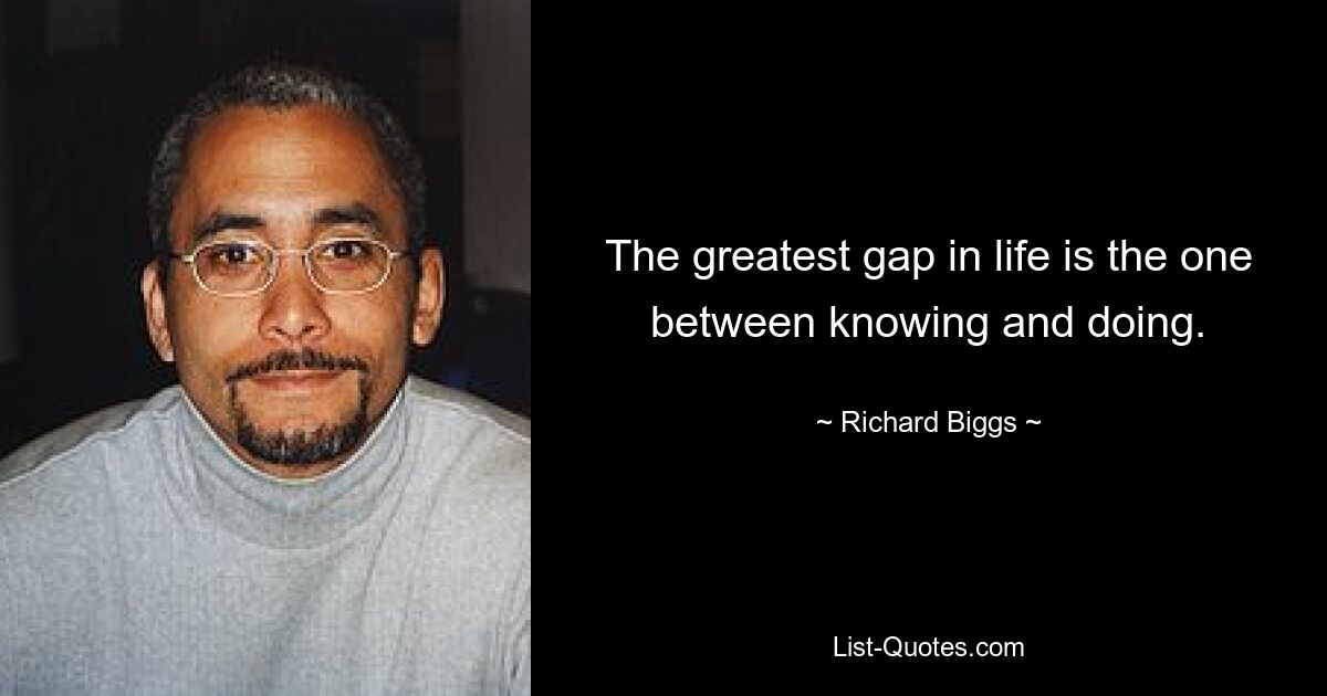 The greatest gap in life is the one between knowing and doing. — © Richard Biggs