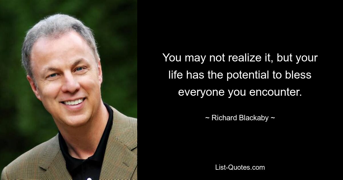 You may not realize it, but your life has the potential to bless everyone you encounter. — © Richard Blackaby