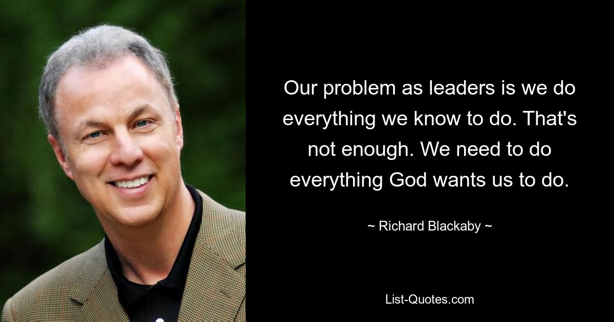 Our problem as leaders is we do everything we know to do. That's not enough. We need to do everything God wants us to do. — © Richard Blackaby