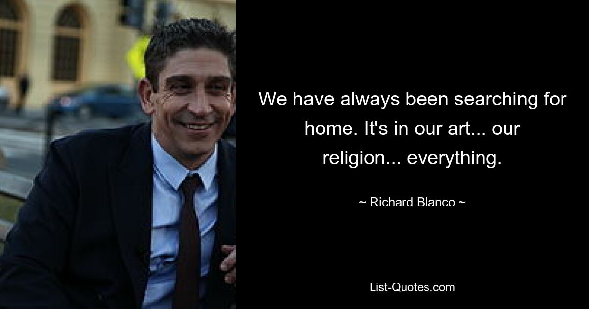 We have always been searching for home. It's in our art... our religion... everything. — © Richard Blanco