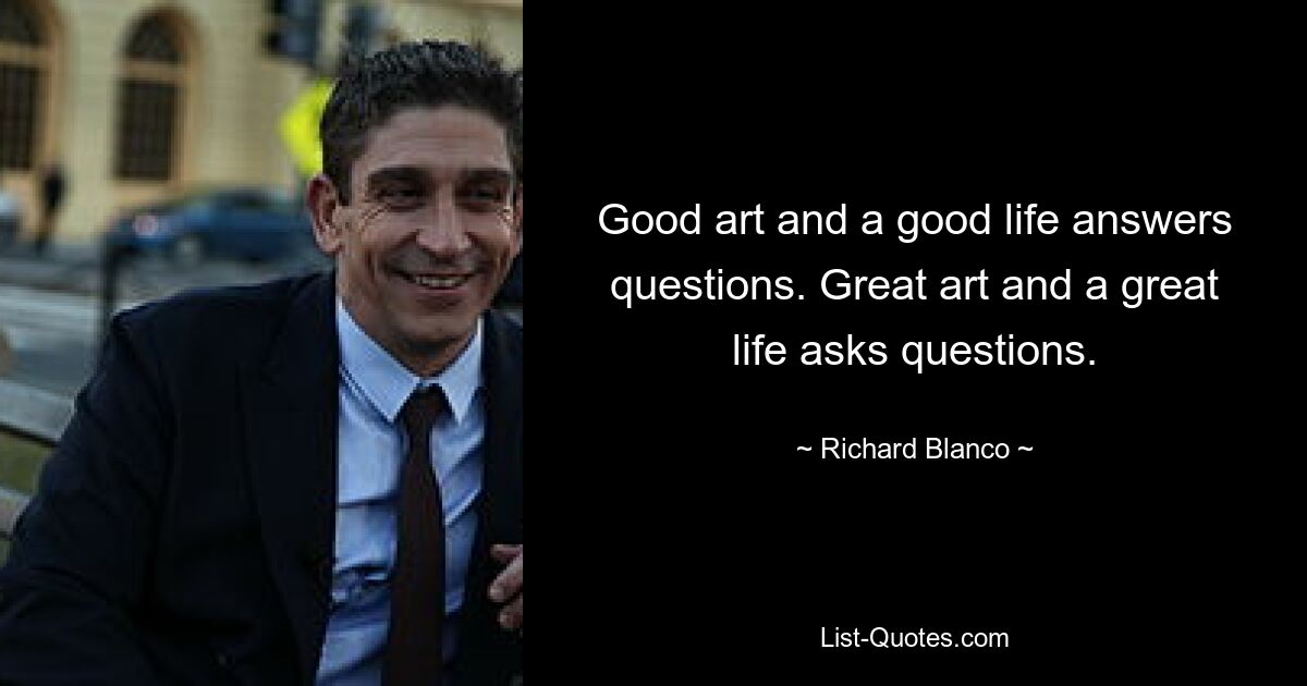 Good art and a good life answers questions. Great art and a great life asks questions. — © Richard Blanco