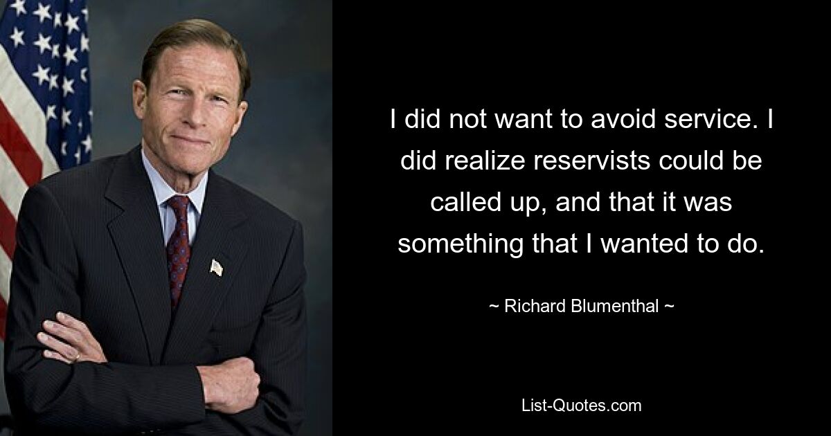 I did not want to avoid service. I did realize reservists could be called up, and that it was something that I wanted to do. — © Richard Blumenthal