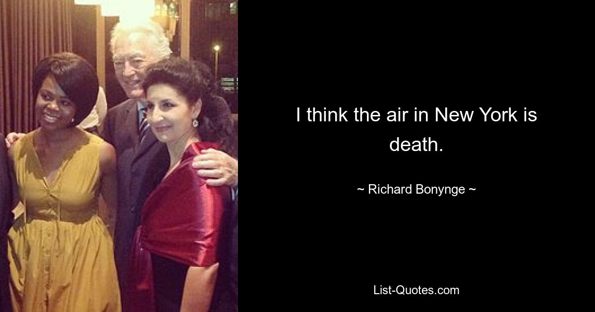 I think the air in New York is death. — © Richard Bonynge