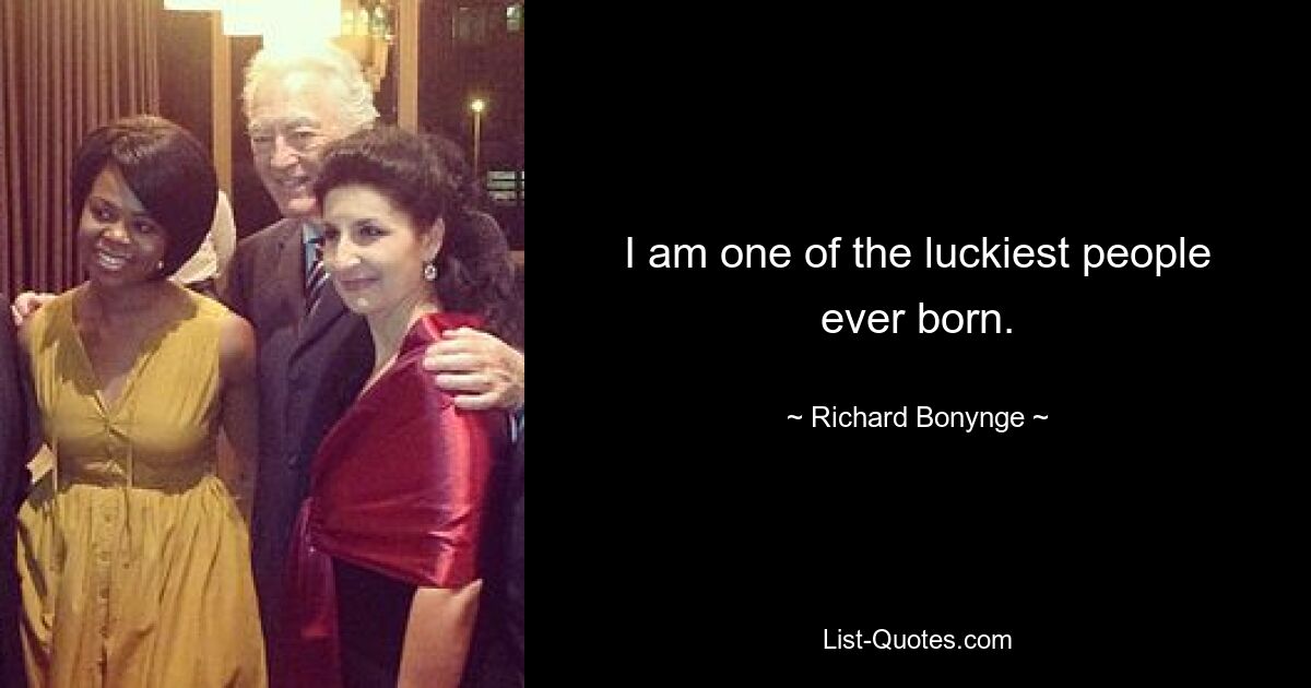 I am one of the luckiest people ever born. — © Richard Bonynge