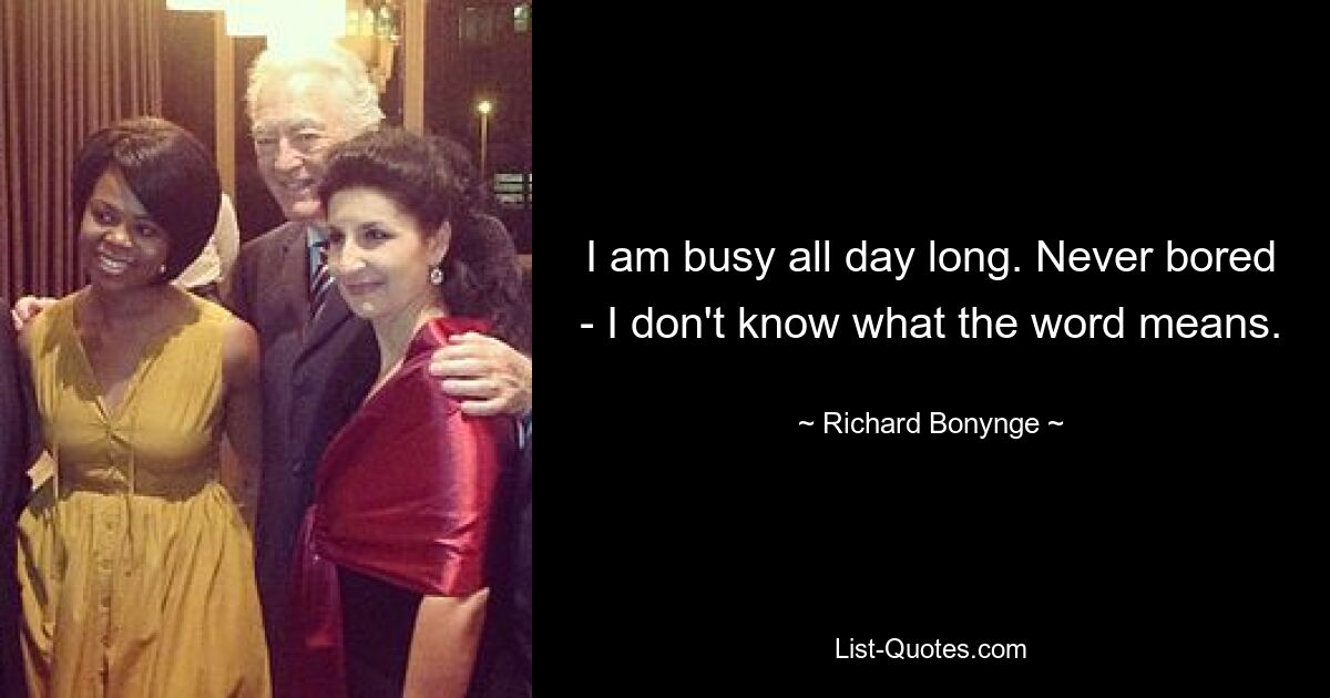 I am busy all day long. Never bored - I don't know what the word means. — © Richard Bonynge