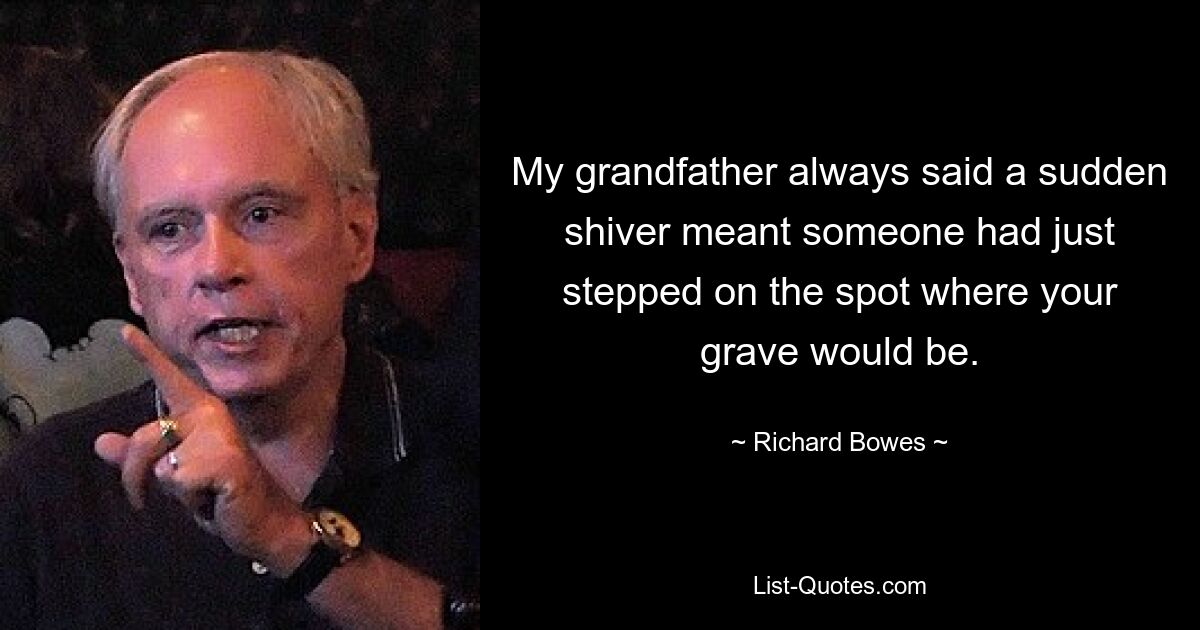 My grandfather always said a sudden shiver meant someone had just stepped on the spot where your grave would be. — © Richard Bowes