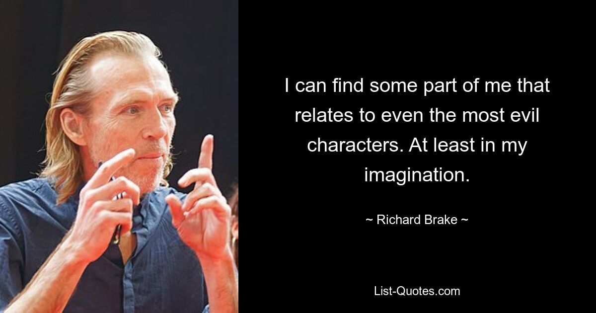 I can find some part of me that relates to even the most evil characters. At least in my imagination. — © Richard Brake