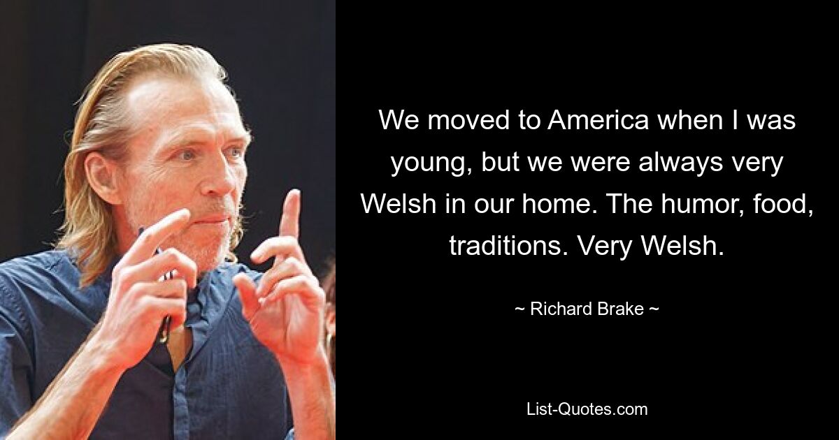 We moved to America when I was young, but we were always very Welsh in our home. The humor, food, traditions. Very Welsh. — © Richard Brake