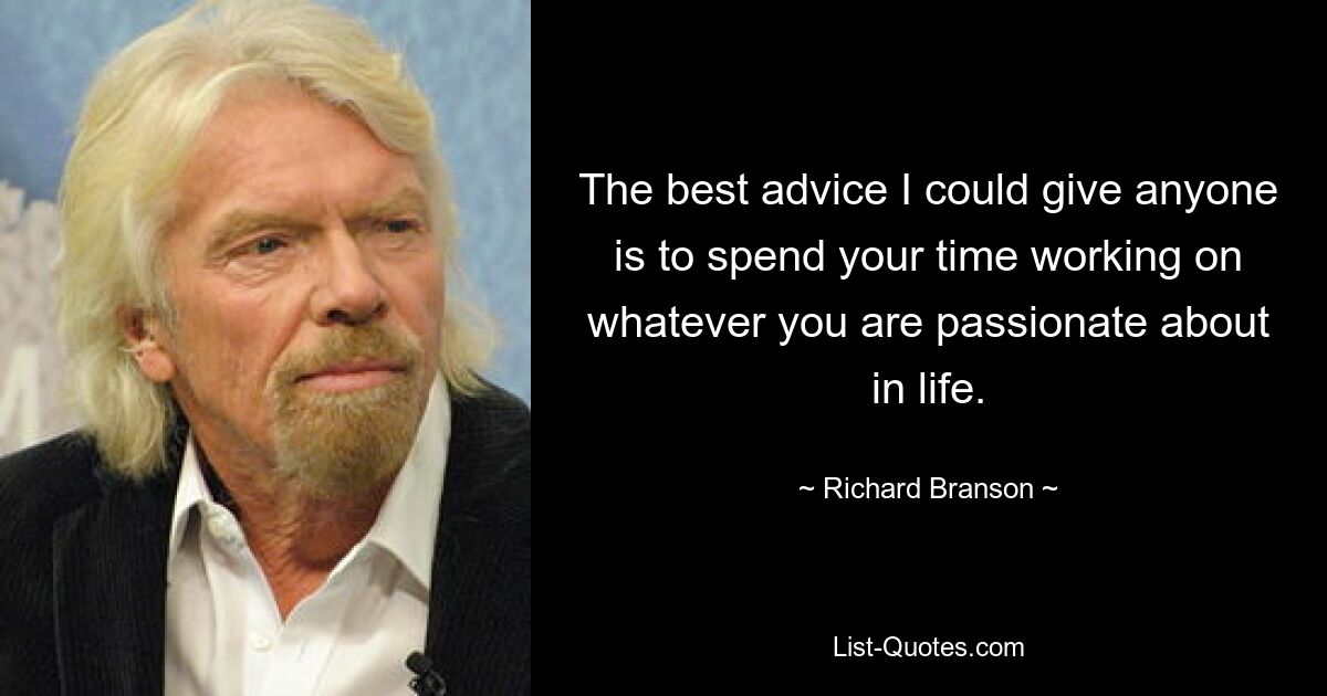 The best advice I could give anyone is to spend your time working on whatever you are passionate about in life. — © Richard Branson