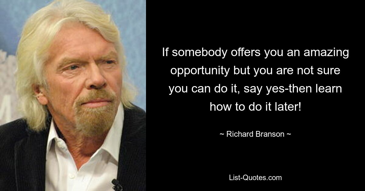 If somebody offers you an amazing opportunity but you are not sure you can do it, say yes-then learn how to do it later! — © Richard Branson