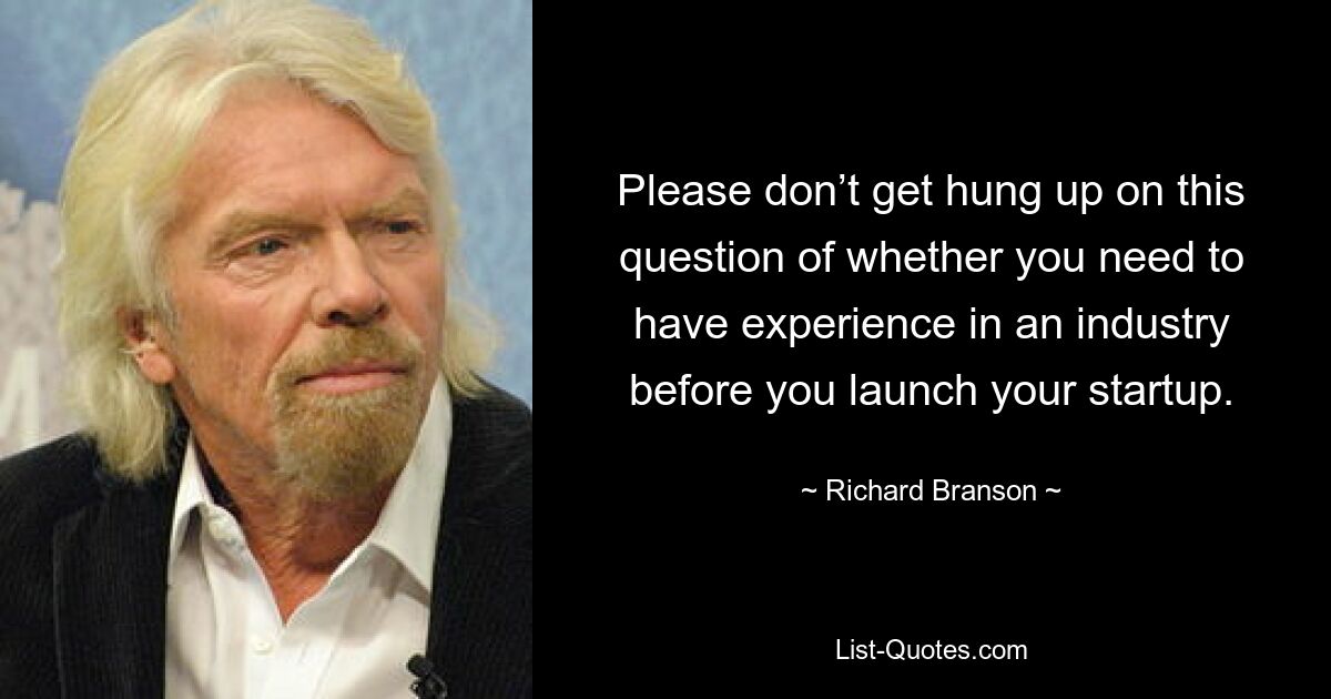 Please don’t get hung up on this question of whether you need to have experience in an industry before you launch your startup. — © Richard Branson