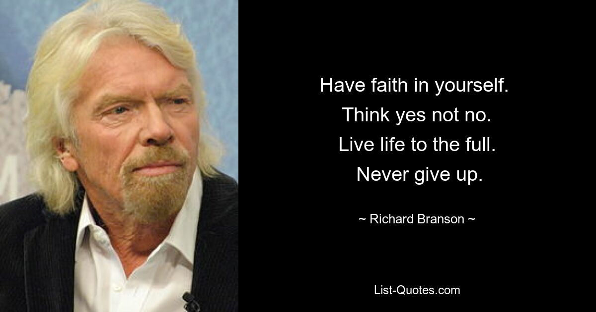 Have faith in yourself. 
 Think yes not no. 
 Live life to the full. 
 Never give up. — © Richard Branson