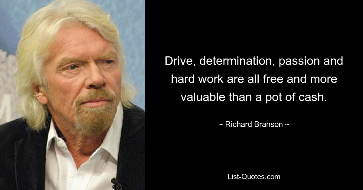 Drive, determination, passion and hard work are all free and more valuable than a pot of cash. — © Richard Branson