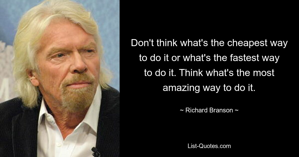 Don't think what's the cheapest way to do it or what's the fastest way to do it. Think what's the most amazing way to do it. — © Richard Branson