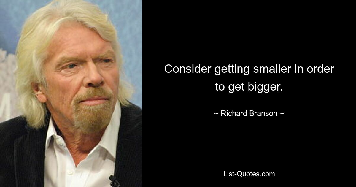 Consider getting smaller in order to get bigger. — © Richard Branson