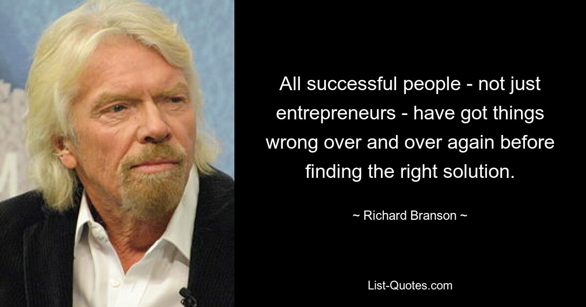 All successful people - not just entrepreneurs - have got things wrong over and over again before finding the right solution. — © Richard Branson