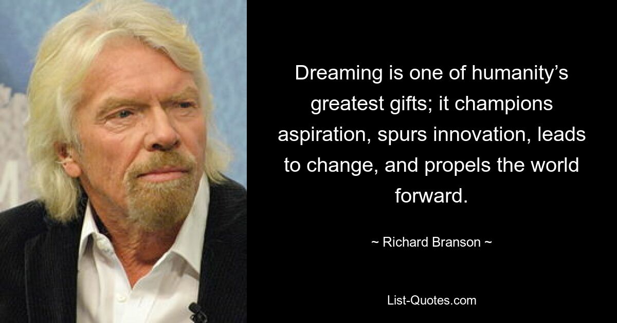 Dreaming is one of humanity’s greatest gifts; it champions aspiration, spurs innovation, leads to change, and propels the world forward. — © Richard Branson