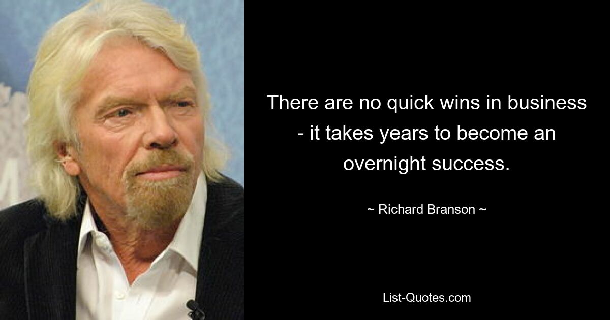 There are no quick wins in business - it takes years to become an overnight success. — © Richard Branson