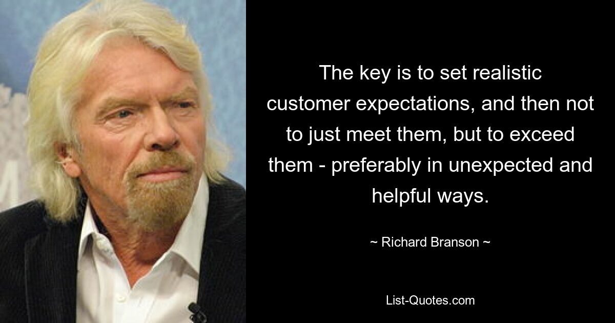 The key is to set realistic customer expectations, and then not to just meet them, but to exceed them - preferably in unexpected and helpful ways. — © Richard Branson