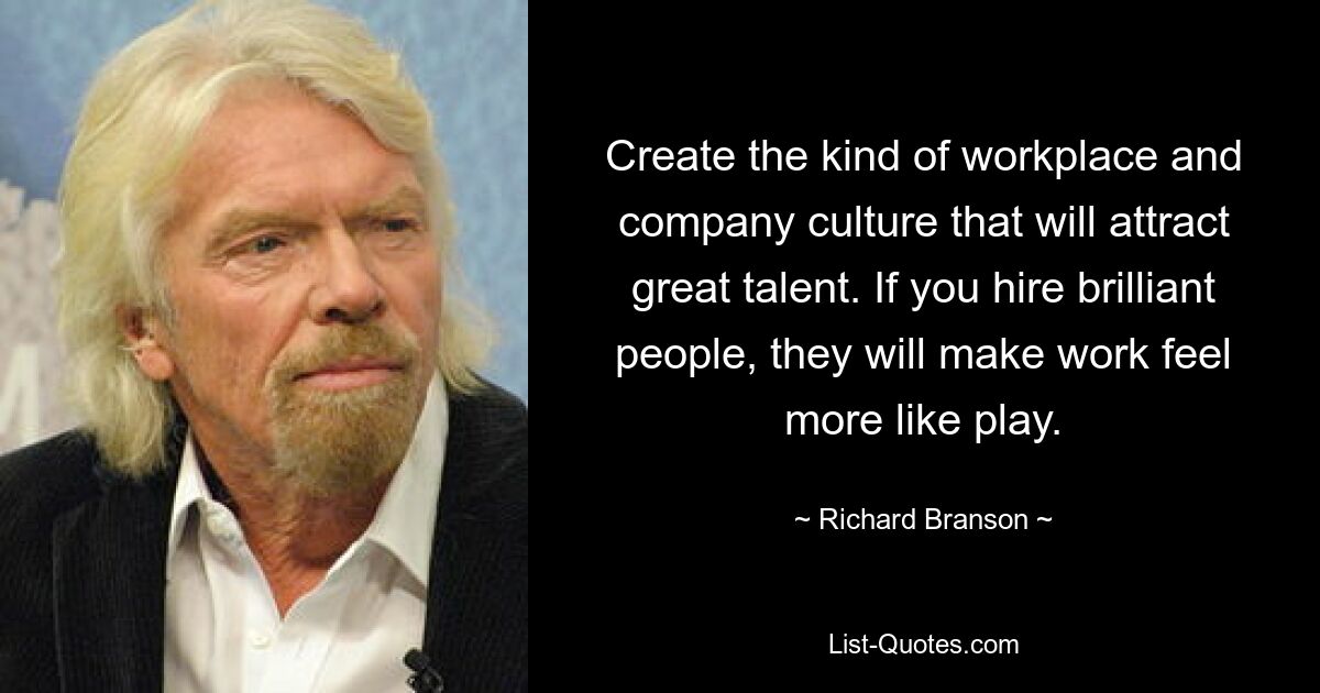 Create the kind of workplace and company culture that will attract great talent. If you hire brilliant people, they will make work feel more like play. — © Richard Branson