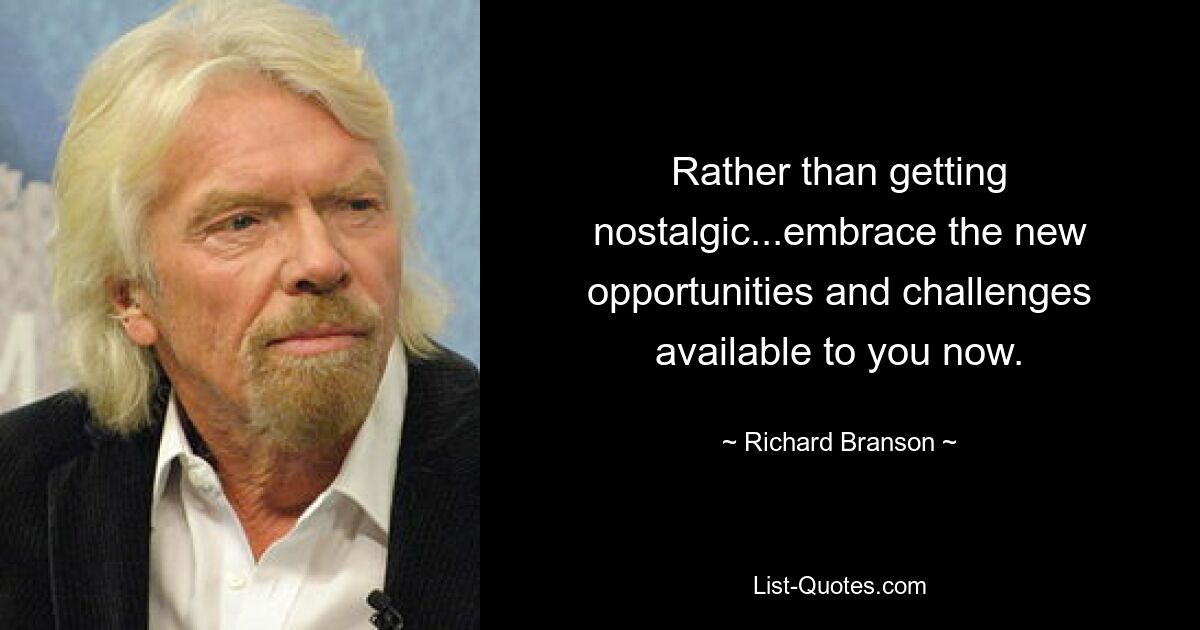 Rather than getting nostalgic...embrace the new opportunities and challenges available to you now. — © Richard Branson