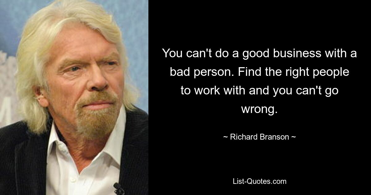 You can't do a good business with a bad person. Find the right people to work with and you can't go wrong. — © Richard Branson