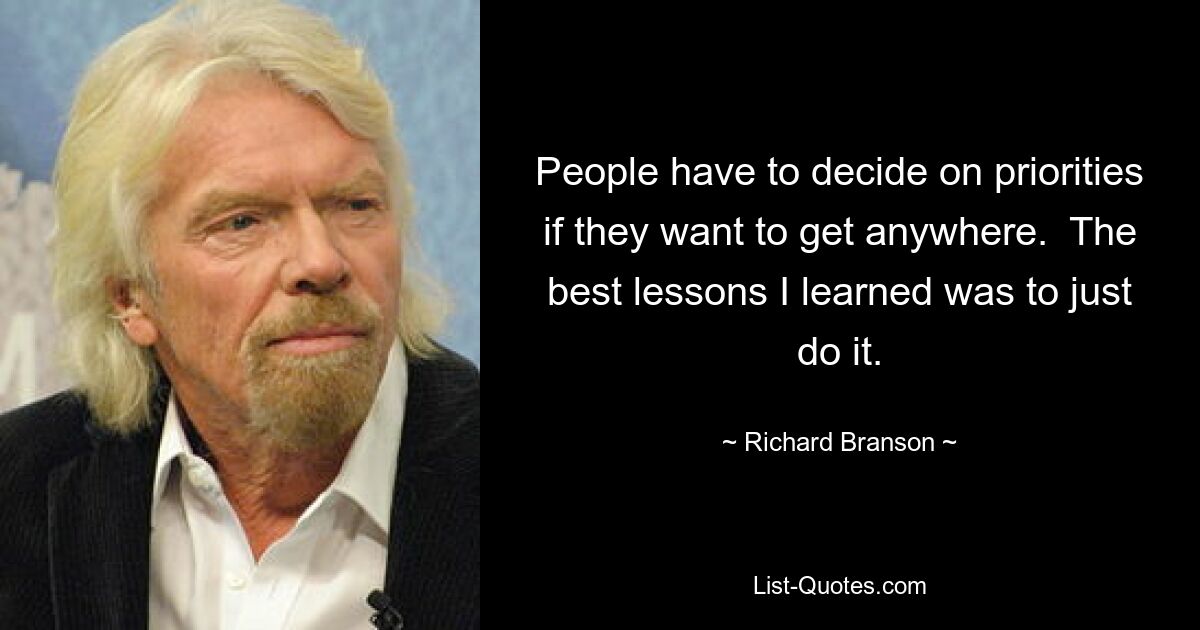 People have to decide on priorities if they want to get anywhere.  The best lessons I learned was to just do it. — © Richard Branson