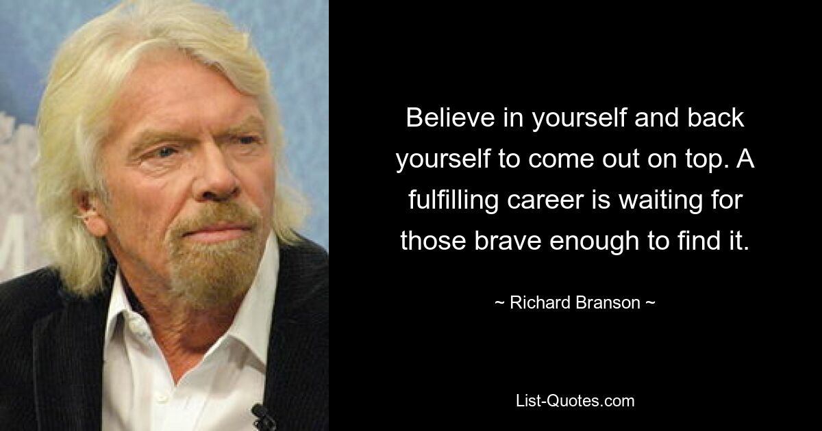 Believe in yourself and back yourself to come out on top. A fulfilling career is waiting for those brave enough to find it. — © Richard Branson