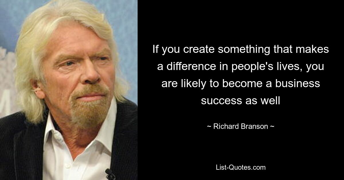 If you create something that makes a difference in people's lives, you are likely to become a business success as well — © Richard Branson