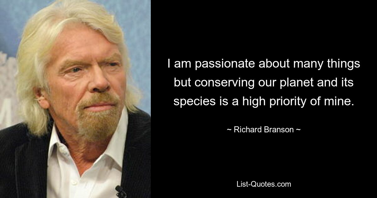 I am passionate about many things but conserving our planet and its species is a high priority of mine. — © Richard Branson