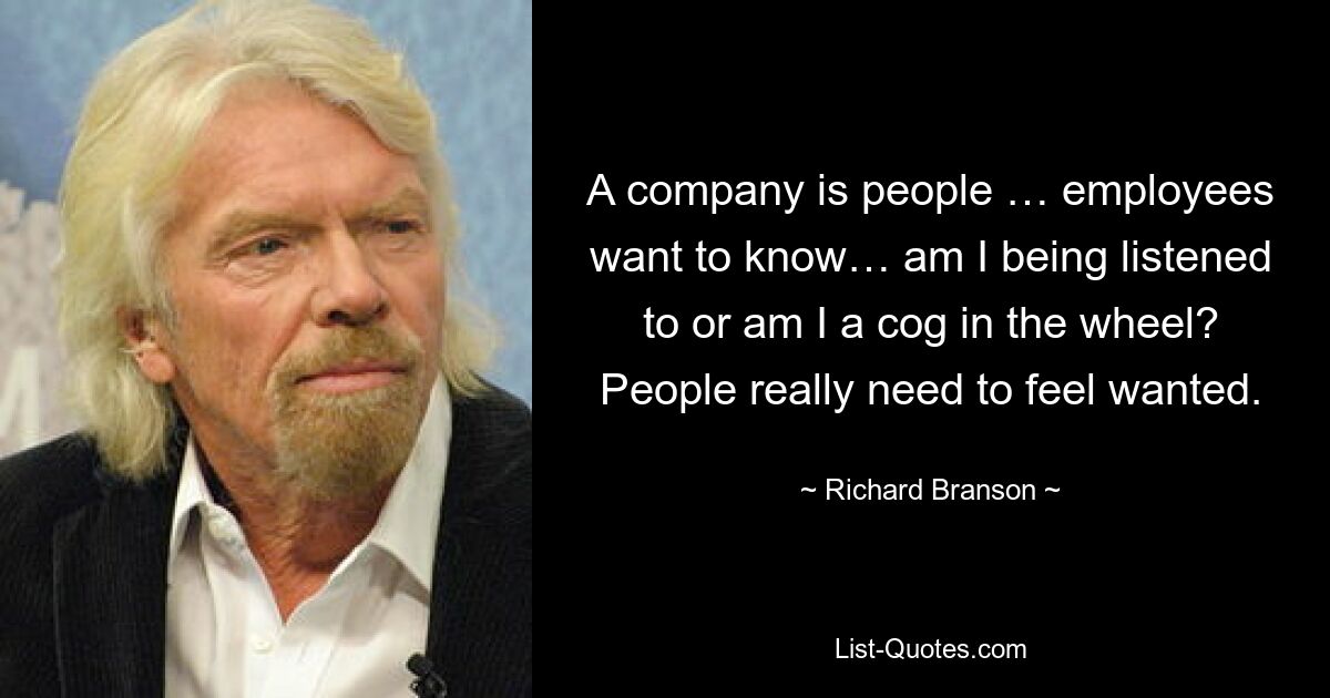 A company is people … employees want to know… am I being listened to or am I a cog in the wheel? People really need to feel wanted. — © Richard Branson